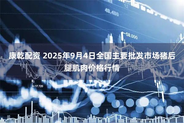 康乾配资 2025年9月4日全国主要批发市场猪后腿肌肉价格行情