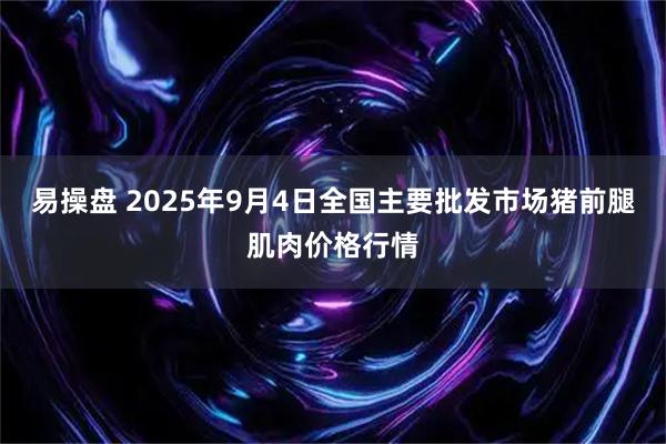 易操盘 2025年9月4日全国主要批发市场猪前腿肌肉价格行情