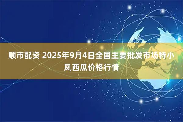 顺市配资 2025年9月4日全国主要批发市场特小凤西瓜价格行情