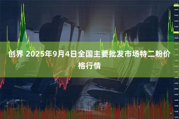 创界 2025年9月4日全国主要批发市场特二粉价格行情