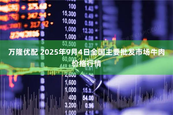 万隆优配 2025年9月4日全国主要批发市场牛肉价格行情