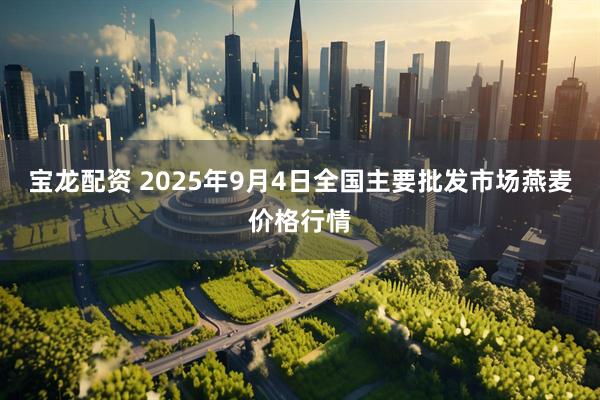 宝龙配资 2025年9月4日全国主要批发市场燕麦价格行情