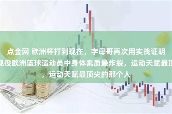 点金网 欧洲杯打到现在，字母哥再次用实战证明，自己就是现役欧洲篮球运动员中身体素质最炸裂，运动天赋最顶尖的那个人