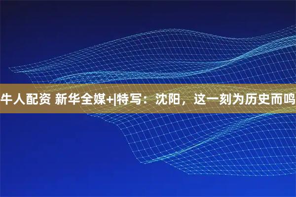 牛人配资 新华全媒+|特写：沈阳，这一刻为历史而鸣