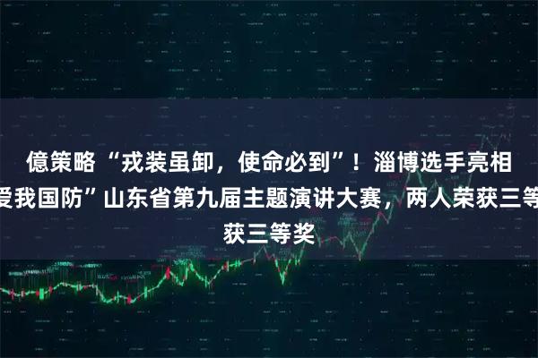 億策略 “戎装虽卸，使命必到”！淄博选手亮相“爱我国防”山东省第九届主题演讲大赛，两人荣获三等奖