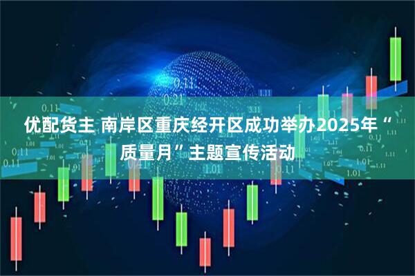 优配货主 南岸区重庆经开区成功举办2025年“质量月”主题宣传活动