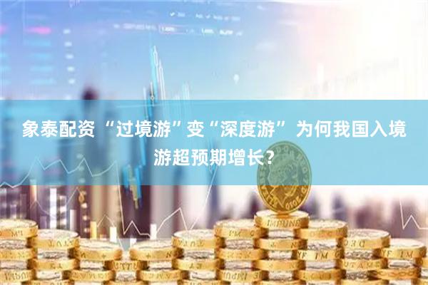象泰配资 “过境游”变“深度游” 为何我国入境游超预期增长？