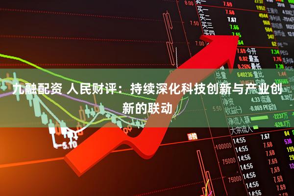九融配资 人民财评：持续深化科技创新与产业创新的联动