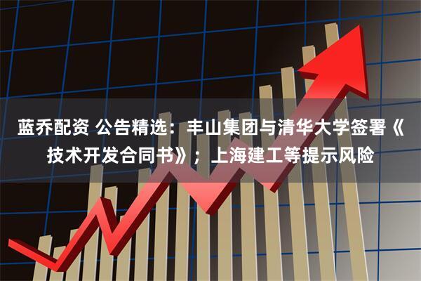 蓝乔配资 公告精选：丰山集团与清华大学签署《技术开发合同书》；上海建工等提示风险