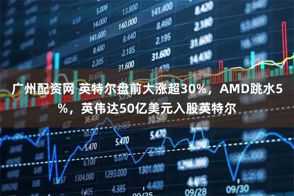 广州配资网 英特尔盘前大涨超30%，AMD跳水5%，英伟达50亿美元入股英特尔