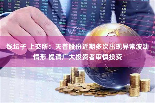 钱坛子 上交所：天普股份近期多次出现异常波动情形 提请广大投资者审慎投资
