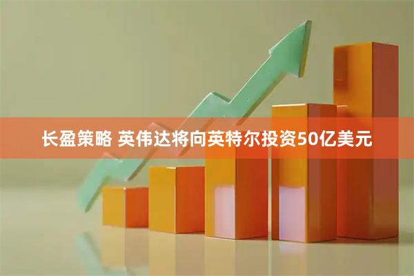 长盈策略 英伟达将向英特尔投资50亿美元