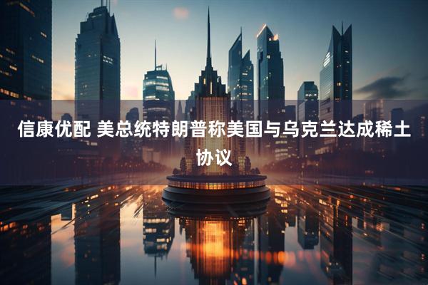 信康优配 美总统特朗普称美国与乌克兰达成稀土协议
