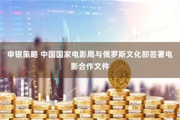 申银策略 中国国家电影局与俄罗斯文化部签署电影合作文件