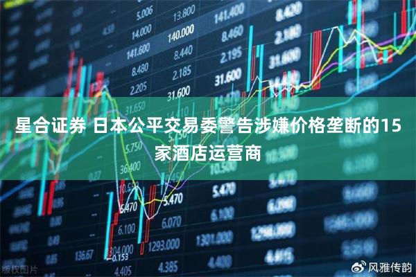 星合证券 日本公平交易委警告涉嫌价格垄断的15家酒店运营商