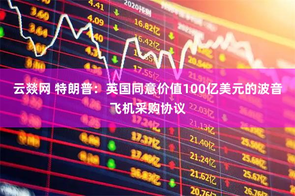 云燚网 特朗普：英国同意价值100亿美元的波音飞机采购协议