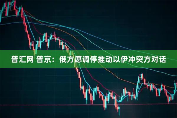 普汇网 普京：俄方愿调停推动以伊冲突方对话
