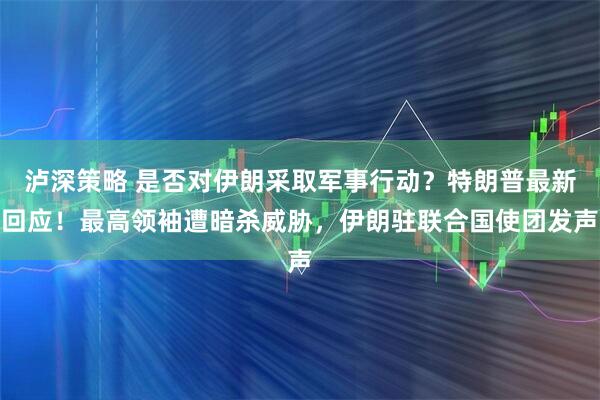 泸深策略 是否对伊朗采取军事行动？特朗普最新回应！最高领袖遭暗杀威胁，伊朗驻联合国使团发声