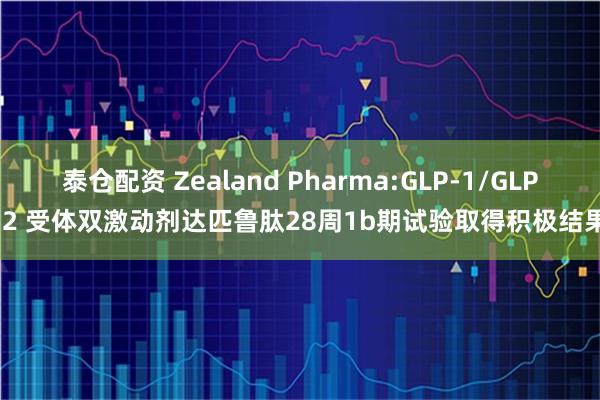 泰仓配资 Zealand Pharma:GLP-1/GLP-2 受体双激动剂达匹鲁肽28周1b期试验取得积极结果