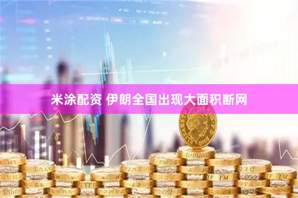 米涂配资 伊朗全国出现大面积断网