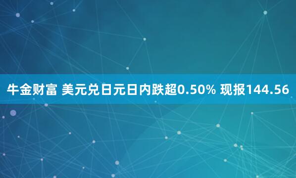牛金财富 美元兑日元日内跌超0.50% 现报144.56