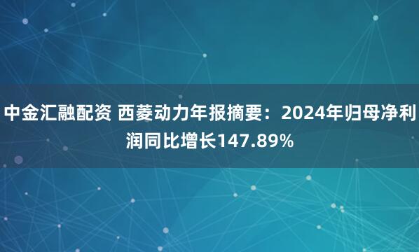 中金汇融配资 西菱动力年报摘要：2024年归母净利润同比增长147.89%