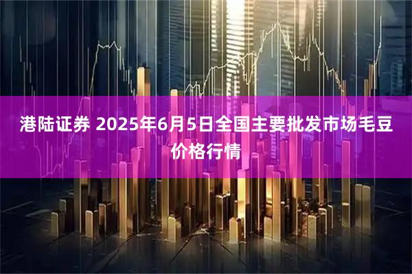 港陆证券 2025年6月5日全国主要批发市场毛豆价格行情