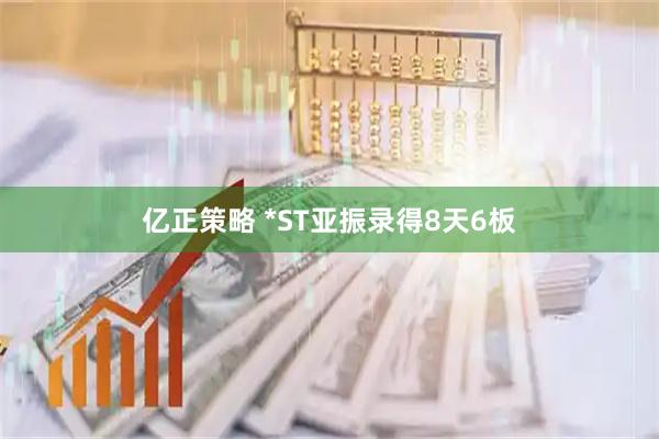 亿正策略 *ST亚振录得8天6板