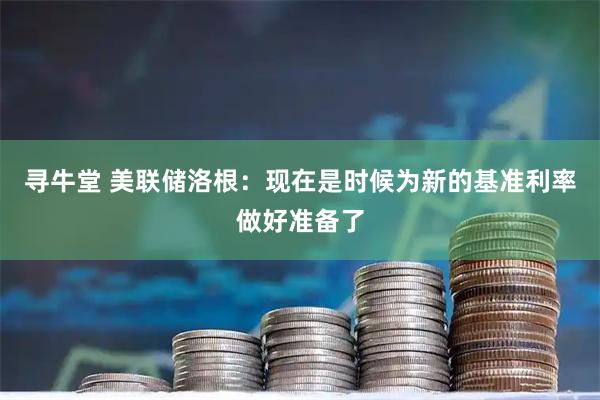 寻牛堂 美联储洛根：现在是时候为新的基准利率做好准备了