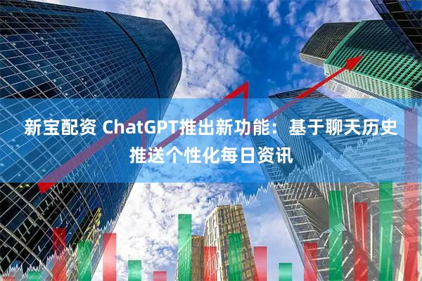 新宝配资 ChatGPT推出新功能：基于聊天历史推送个性化每日资讯
