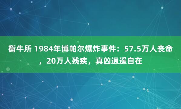 衡牛所 1984年博帕尔爆炸事件：57.5万人丧命，20万人残疾，真凶逍遥自在