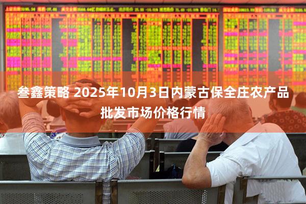 叁鑫策略 2025年10月3日内蒙古保全庄农产品批发市场价格行情