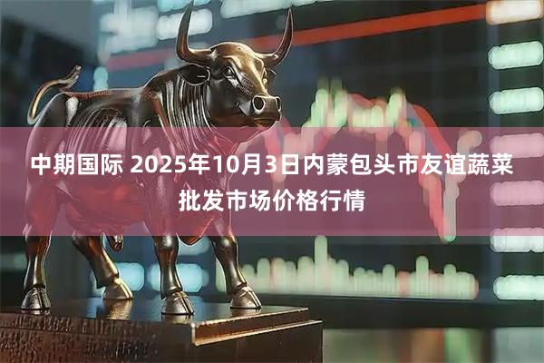 中期国际 2025年10月3日内蒙包头市友谊蔬菜批发市场价格行情