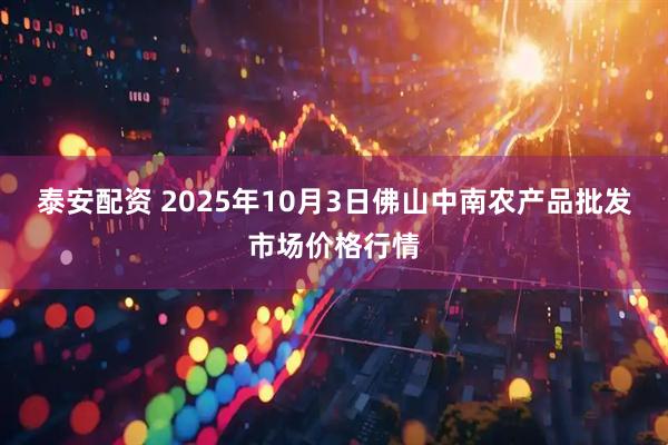 泰安配资 2025年10月3日佛山中南农产品批发市场价格行情