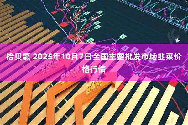 拾贝赢 2025年10月7日全国主要批发市场韭菜价格行情