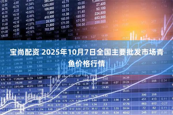 宝尚配资 2025年10月7日全国主要批发市场青鱼价格行情