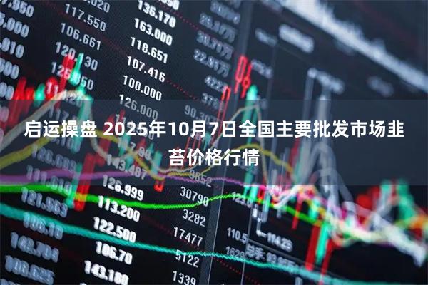 启运操盘 2025年10月7日全国主要批发市场韭苔价格行情