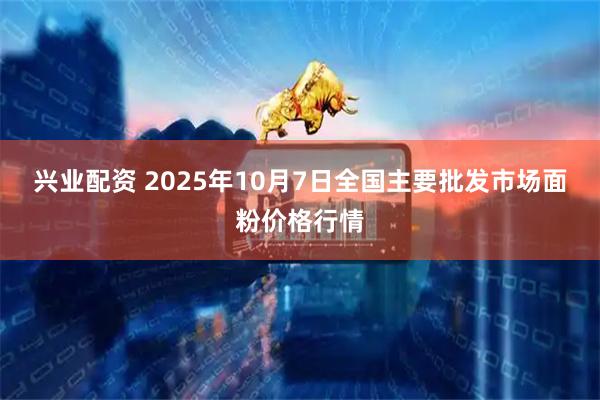 兴业配资 2025年10月7日全国主要批发市场面粉价格行情