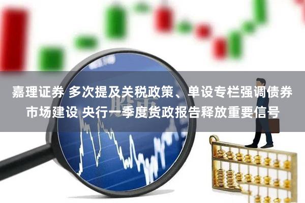 嘉理证券 多次提及关税政策、单设专栏强调债券市场建设 央行一季度货政报告释放重要信号
