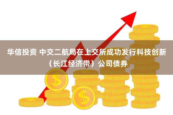 华信投资 中交二航局在上交所成功发行科技创新（长江经济带）公司债券