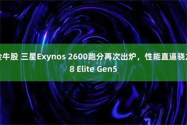 金牛股 三星Exynos 2600跑分再次出炉，性能直逼骁龙8 Elite Gen5