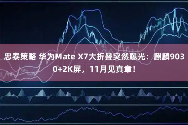 忠泰策略 华为Mate X7大折叠突然曝光：麒麟9030+2K屏，11月见真章！