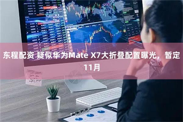 东程配资 疑似华为Mate X7大折叠配置曝光，暂定11月