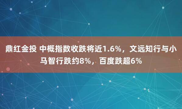 鼎红金投 中概指数收跌将近1.6%，文远知行与小马智行跌约8%，百度跌超6%