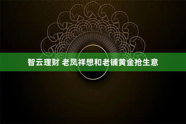 智云理财 老凤祥想和老铺黄金抢生意