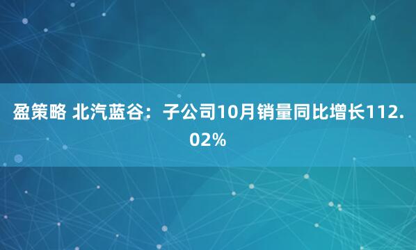 盈策略 北汽蓝谷：子公司10月销量同比增长112.02%