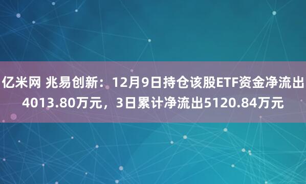 亿米网 兆易创新：12月9日持仓该股ETF资金净流出4013.80万元，3日累计净流出5120.84万元