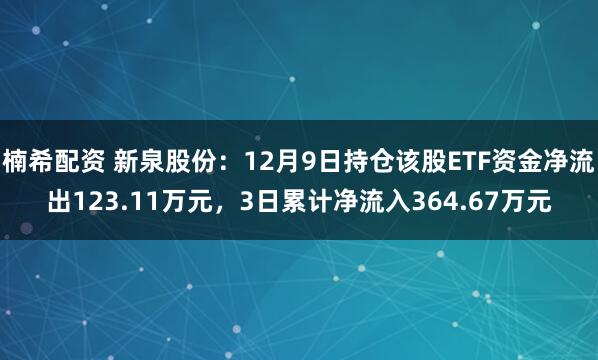 楠希配资 新泉股份：12月9日持仓该股ETF资金净流出123.11万元，3日累计净流入364.67万元