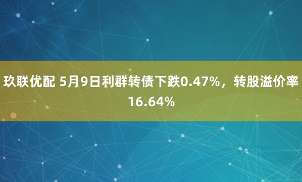 玖联优配 5月9日利群转债下跌0.47%，转股溢价率16.64%