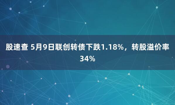 股速查 5月9日联创转债下跌1.18%，转股溢价率34%